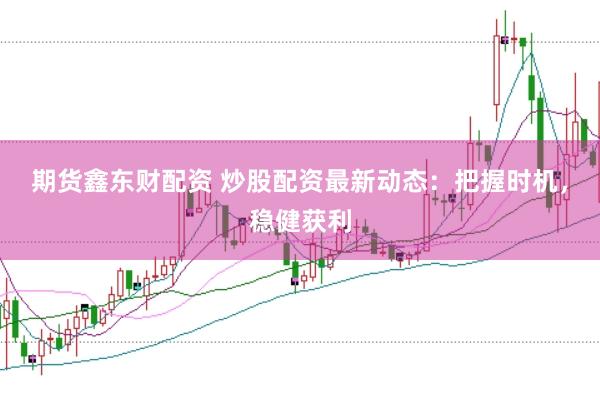期货鑫东财配资 炒股配资最新动态：把握时机，稳健获利