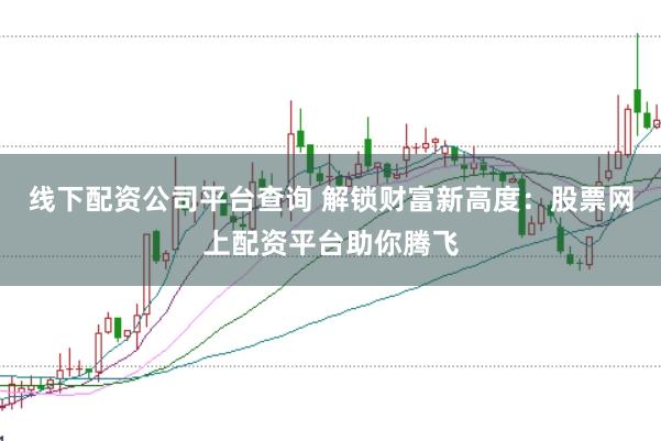 线下配资公司平台查询 解锁财富新高度：股票网上配资平台助你腾飞
