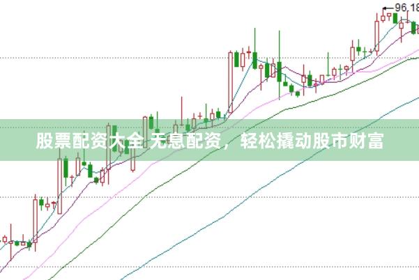 股票配资大全 无息配资，轻松撬动股市财富
