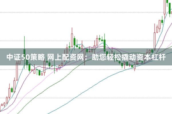 中证50策略 网上配资网：助您轻松撬动资本杠杆