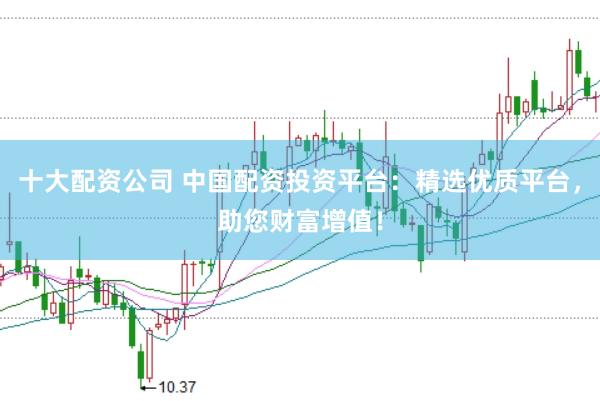 十大配资公司 中国配资投资平台：精选优质平台，助您财富增值！