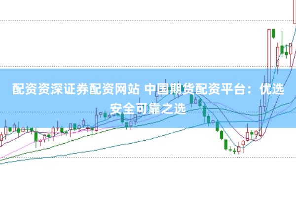 配资资深证券配资网站 中国期货配资平台：优选安全可靠之选