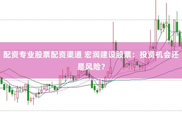 配资专业股票配资渠道 宏润建设股票：投资机会还是风险？