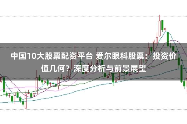中国10大股票配资平台 爱尔眼科股票：投资价值几何？深度分析与前景展望