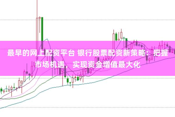 最早的网上配资平台 银行股票配资新策略：把握市场机遇，实现资金增值最大化