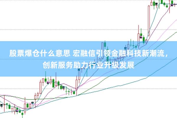 股票爆仓什么意思 宏融信引领金融科技新潮流，创新服务助力行业升级发展