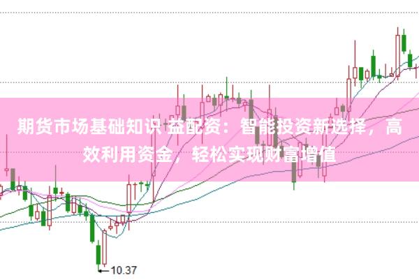 期货市场基础知识 益配资：智能投资新选择，高效利用资金，轻松实现财富增值