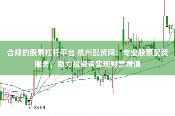 合规的股票杠杆平台 杭州配资网：专业股票配资服务，助力投资者实现财富增值