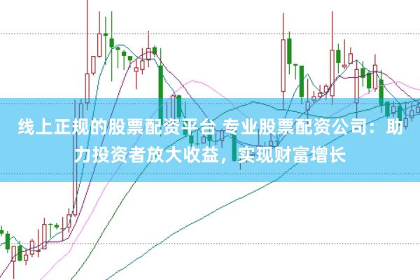 线上正规的股票配资平台 专业股票配资公司：助力投资者放大收益，实现财富增长