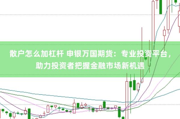 散户怎么加杠杆 申银万国期货：专业投资平台，助力投资者把握金融市场新机遇