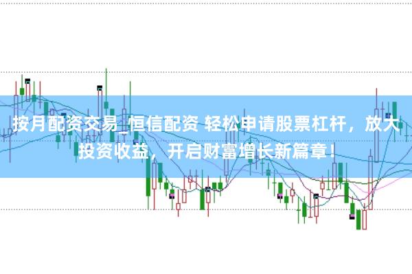 按月配资交易_恒信配资 轻松申请股票杠杆，放大投资收益，开启财富增长新篇章！
