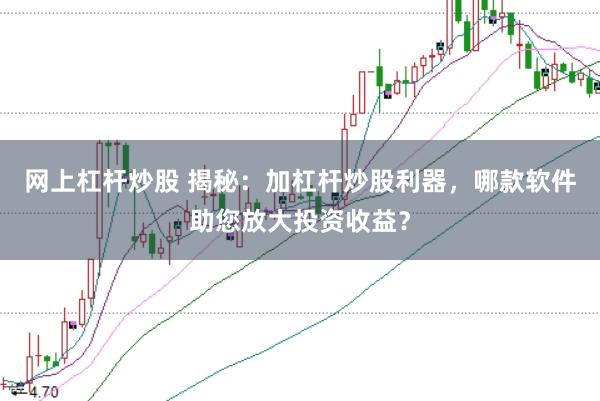 网上杠杆炒股 揭秘：加杠杆炒股利器，哪款软件助您放大投资收益？