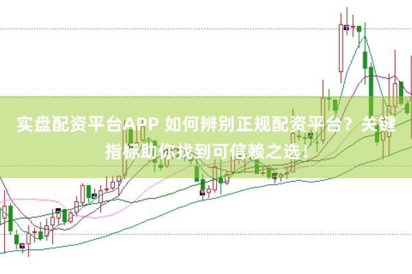 实盘配资平台APP 如何辨别正规配资平台？关键指标助你找到可信赖之选！