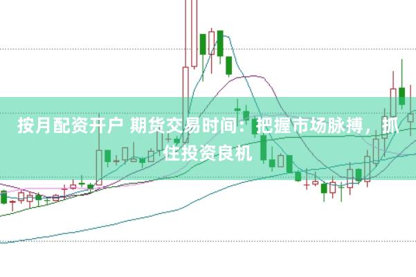 按月配资开户 期货交易时间：把握市场脉搏，抓住投资良机