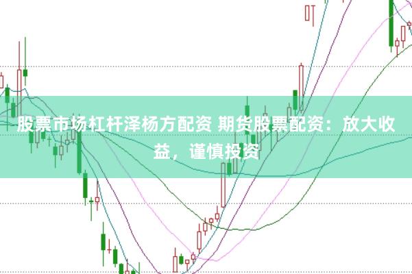 股票市场杠杆泽杨方配资 期货股票配资：放大收益，谨慎投资