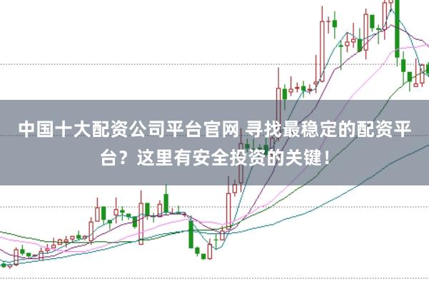 中国十大配资公司平台官网 寻找最稳定的配资平台？这里有安全投资的关键！