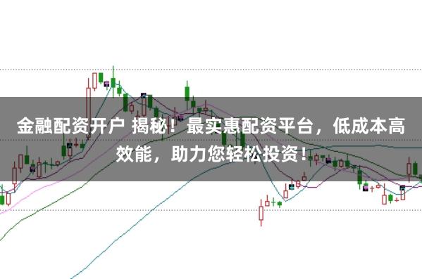 金融配资开户 揭秘！最实惠配资平台，低成本高效能，助力您轻松投资！