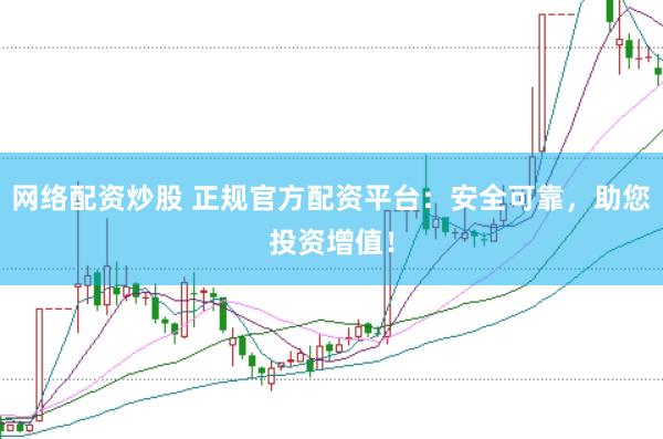网络配资炒股 正规官方配资平台：安全可靠，助您投资增值！