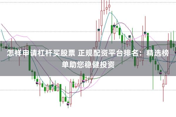 怎样申请杠杆买股票 正规配资平台排名：精选榜单助您稳健投资