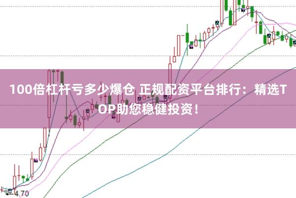 100倍杠杆亏多少爆仓 正规配资平台排行：精选TOP助您稳健投资！