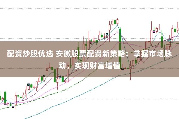配资炒股优选 安徽股票配资新策略：掌握市场脉动，实现财富增值