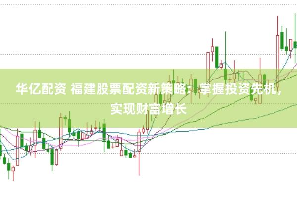 华亿配资 福建股票配资新策略：掌握投资先机，实现财富增长
