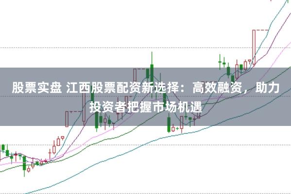 股票实盘 江西股票配资新选择：高效融资，助力投资者把握市场机遇