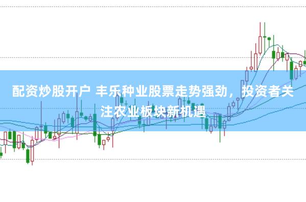 配资炒股开户 丰乐种业股票走势强劲，投资者关注农业板块新机遇