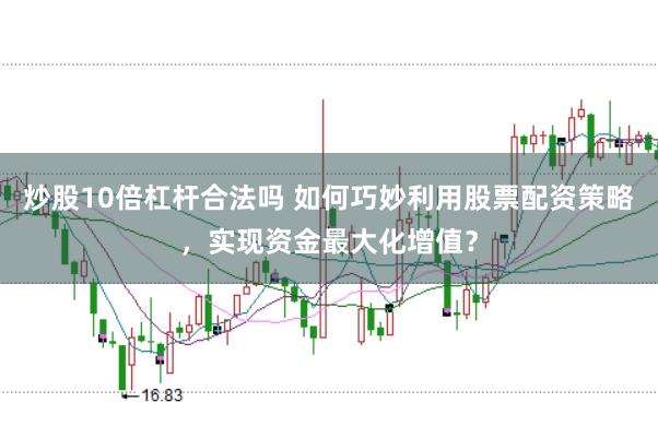 炒股10倍杠杆合法吗 如何巧妙利用股票配资策略，实现资金最大化增值？