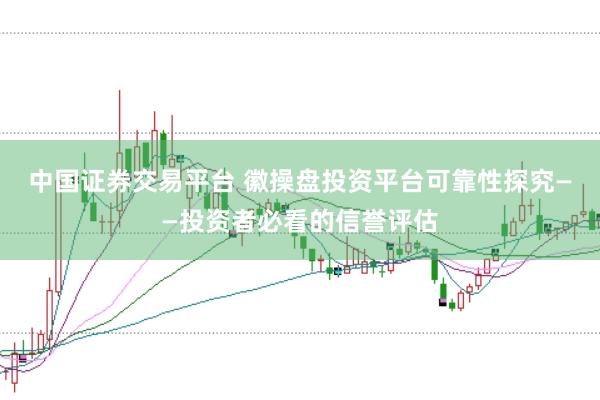 中国证券交易平台 徽操盘投资平台可靠性探究——投资者必看的信誉评估