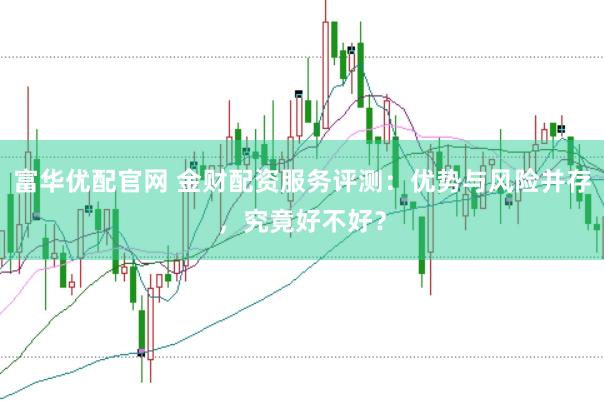 富华优配官网 金财配资服务评测：优势与风险并存，究竟好不好？