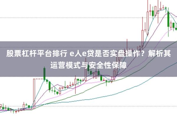 股票杠杆平台排行 e人e贷是否实盘操作？解析其运营模式与安全性保障