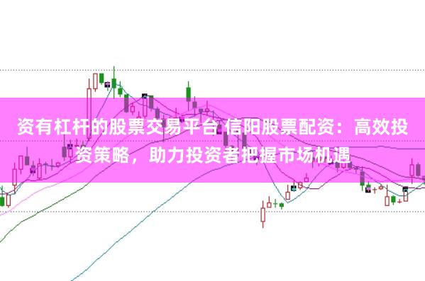 资有杠杆的股票交易平台 信阳股票配资：高效投资策略，助力投资者把握市场机遇