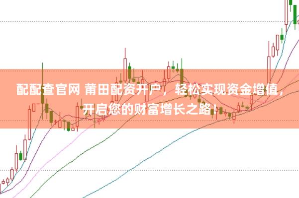 配配查官网 莆田配资开户，轻松实现资金增值，开启您的财富增长之路！