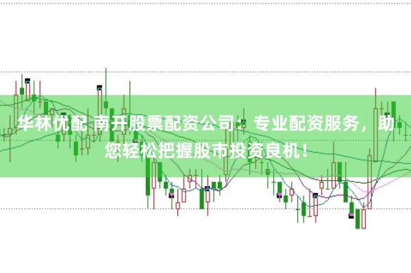 华林优配 南开股票配资公司：专业配资服务，助您轻松把握股市投资良机！