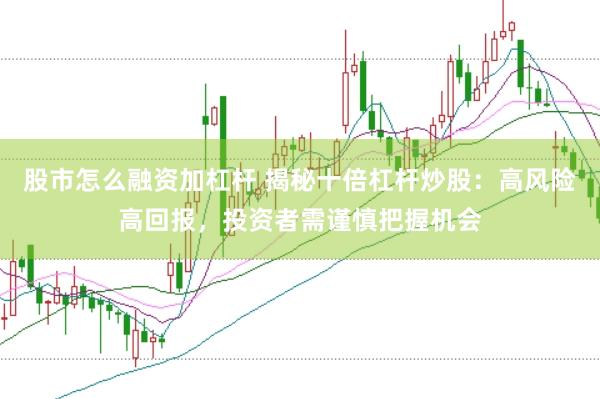 股市怎么融资加杠杆 揭秘十倍杠杆炒股：高风险高回报，投资者需谨慎把握机会