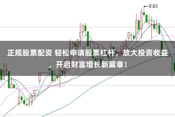 正规股票配资 轻松申请股票杠杆，放大投资收益，开启财富增长新篇章！