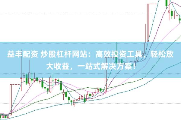 益丰配资 炒股杠杆网站：高效投资工具，轻松放大收益，一站式解决方案！