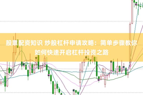 股票配资知识 炒股杠杆申请攻略：简单步骤教你如何快速开启杠杆投资之路