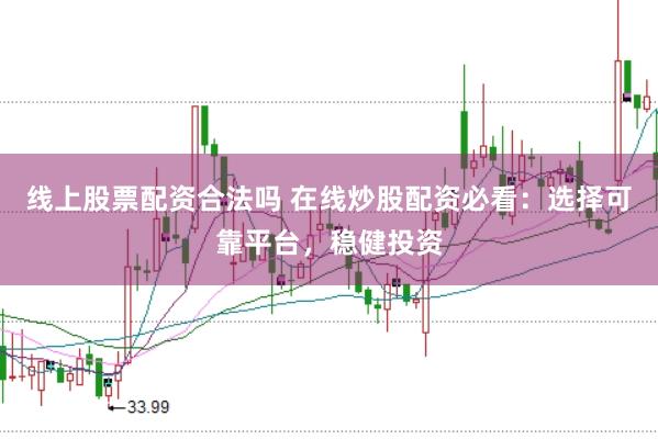 线上股票配资合法吗 在线炒股配资必看：选择可靠平台，稳健投资