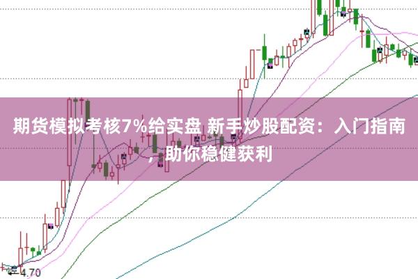 期货模拟考核7%给实盘 新手炒股配资：入门指南，助你稳健获利