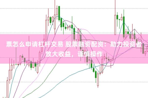 票怎么申请杠杆交易 股票融资配资：助力投资者放大收益，谨慎操作