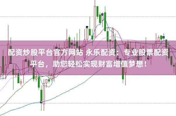 配资炒股平台官方网站 永乐配资：专业股票配资平台，助您轻松实现财富增值梦想！