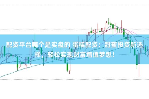 配资平台哪个是实盘的 蛋糕配资：甜蜜投资新选择，轻松实现财富增值梦想！