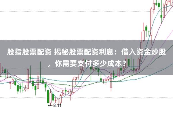 股指股票配资 揭秘股票配资利息：借入资金炒股，你需要支付多少成本？