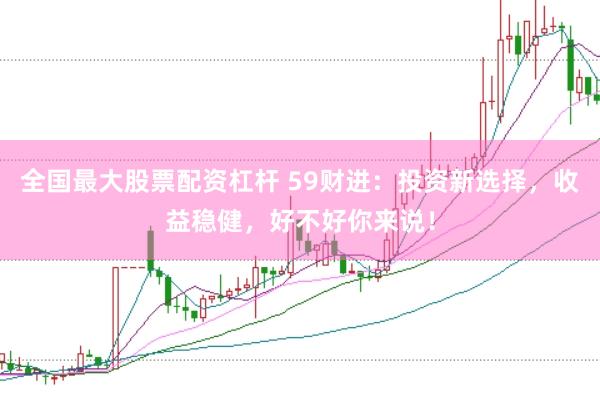 全国最大股票配资杠杆 59财进：投资新选择，收益稳健，好不好你来说！