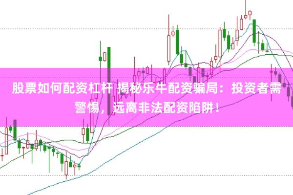 股票如何配资杠杆 揭秘乐牛配资骗局：投资者需警惕，远离非法配资陷阱！