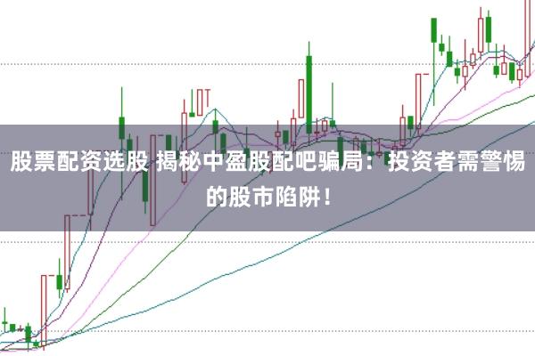 股票配资选股 揭秘中盈股配吧骗局：投资者需警惕的股市陷阱！