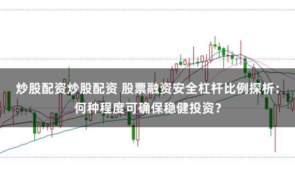 炒股配资炒股配资 股票融资安全杠杆比例探析：何种程度可确保稳健投资？