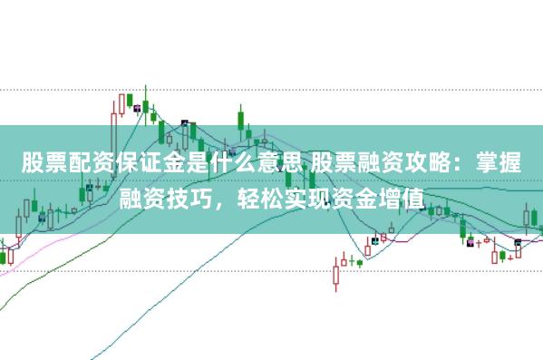 股票配资保证金是什么意思 股票融资攻略：掌握融资技巧，轻松实现资金增值